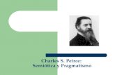 Charles S. Peirce: Semiótica y Pragmatismo. C. S. Peirce: Semiótica y Pragmatismo 1. Introducción 2. El origen común de la semiótica y el pragmatismo.