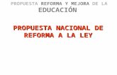 PROPUESTA REFORMA Y MEJORA DE LA EDUCACIÓN PROPUESTA NACIONAL DE REFORMA A LA LEY.