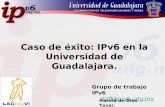 Grupo de trabajo IPv6 staff@ipv6.udg.mx Caso de éxito: IPv6 en la Universidad de Guadalajara. Harold de Dios Tovar.