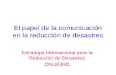 El papel de la comunicación en la reducción de desastres Estrategia Internacional para la Reducción de Desastres ONU/EIRD.