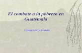 El combate a la pobreza en Guatemala situación y visión.