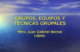 GRUPOS, EQUIPOS Y TÉCNICAS GRUPALES Mtro. Juan Gabriel Bernal López.