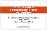 Pontificia Universidad Católica Argentina Curso Enero 2013 Introducción al Federalismo Fiscal Argentino Aníbal Oscar Bertea .