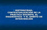 HISTORICIDAD, CONTEXTUALIZACIÓN DE LA PRÁCTICA DOCENTE, EL DIAGNÓSTICO Y EL ÁMBITO DE INTERVENCIÓN HISTORICIDAD, CONTEXTUALIZACIÓN DE LA PRÁCTICA DOCENTE,