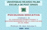 PSICOLOGIA EDUCATIVA UNIDAD I - B EL CONTEXTO ESTRUCTURAL Y SOCIODEMOGRÁFICO DE LA EDUCACIÓN EN EL PERÚ Profesor: Dr. José Anicama G. UNIVERSIDAD RICARDO.