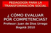 PEDAGOGÍA PARA LA TRANSFORMACIÓN SOCIAL ¿ CÓMO EVALUAR POR COMPETENCIAS? Profesor: Juan de Dios Urrego Bogotá 2010.