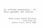 1 La reforma monetaria : el Peso ganador del Dollar Anne-Laure Baldi-Delatte Hong Kong UST Buenos Aires, Abril 2006.
