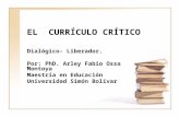 EL CURRÍCULO CRÍTICO Dialógico- Liberador. Por: PhD. Arley Fabio Ossa Montoya Maestría en Educación Universidad Simón Bolívar.