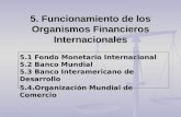5. Funcionamiento de los Organismos Financieros Internacionales 5.1 Fondo Monetario Internacional 5.2 Banco Mundial 5.3 Banco Interamericano de Desarrollo.