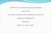 PONTIFICIA UNIVERSIDAD JAVERIANA TALLER III LA CASA DE NICOLÁS GONZALES URRUTIA DANIELA ROMERO M BOGOTÁ MAYO 21 DEL 2009.