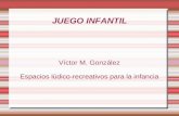 JUEGO INFANTIL Víctor M. González Espacios lúdico-recreativos para la infancia.