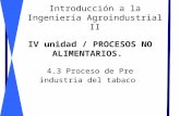 IV unidad / PROCESOS NO ALIMENTARIOS. 4.3 Proceso de Pre industria del tabaco Introducción a la Ingeniería Agroindustrial II.