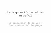 La expresión oral en español La producción de la voz y los sonidos del lenguaje.