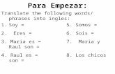 Para Empezar: Translate the following words/ phrases into ingles: 1.Soy =5. Somos = 2. Eres = 6. Sois = 3. Maria es = 7. Maria y Raul son = 4. Raul es.