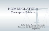 NOMENCLATURA Conceptos Básicos John Jairo Pérez Moncada Docente de Química general y orgánica.