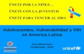 Adolescentes, Vulnerabilidad y VIH en America Latina Amy Weissman Guatemala, 2010 ÚNETE POR LA NIÑEZ… ÚNETE CON LA JUVENTUD ÚNETE PARA VENCER AL SIDA.