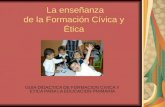 La enseñanza de la Formación Cívica y Ética GUIA DIDACTICA DE FORMACION CIVICA Y ETICA PARA LA EDUCACION PRIMARIA.