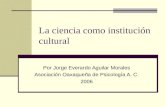 La ciencia como institución cultural Por Jorge Everardo Aguilar Morales Asociación Oaxaqueña de Psicología A. C. 2006.