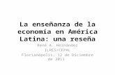 La enseñanza de la economía en América Latina: una reseña René A. Hernández ILPES/CEPAL Florianópolis, 12 de Diciembre de 2011.