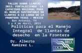 Políticas para el Manejo Integral de llantas de desecho en la Frontera Dr. Alberto Ramírez L. TALLER SOBRE LLANTAS 2013: FORTALECIENDO LA CAPACIDAD REGIONAL.