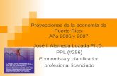 Proyecciones de la economía de Puerto Rico: Año 2006 y 2007 José I. Alameda Lozada Ph.D. PPL (#256) Economista y planificador profesional licenciado.