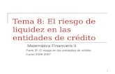 1 Tema 8: El riesgo de liquidez en las entidades de crédito Matemática Financiera II Parte 3ª: El riesgo en las entidades de crédito. Curso 2006-2007.
