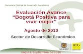 Secretaría Distrital de Desarrollo Económico Evaluación Avance Bogotá Positiva para vivir mejor Agosto de 2010 Sector de Desarrollo Económico Bogotá, Septiembre.