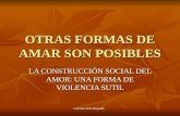 Carmen Ruiz Repullo OTRAS FORMAS DE AMAR SON POSIBLES LA CONSTRUCCIÓN SOCIAL DEL AMOR: UNA FORMA DE VIOLENCIA SUTIL.