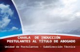 Unidad de Postulantes - Subdirección Técnica CHARLA DE INDUCCIÓN POSTULANTES AL TÍTULO DE ABOGADO.
