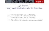 ¿Crisis? Las posibilidades de la familia Privatización de la familia. Inestabilidad de la familia. Debilitamiento de sus contornos.