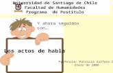 Los actos de habla Y ahora seguimos con… Universidad de Santiago de Chile Facultad de Humanidades Programa de Postítulo Profesora: Patricia Salfate C.