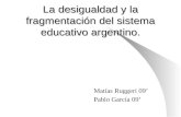 La desigualdad y la fragmentación del sistema educativo argentino. Matías Ruggeri 09 Pablo García 09.