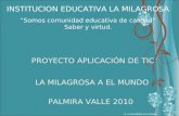 INSTITUCION EDUCATIVA LA MILAGROSA PROYECTO APLICACIÓN DE TIC LA MILAGROSA A EL MUNDO PALMIRA VALLE 2010 I.E. LA MILAGROSA A EL MUNDO Somos comunidad educativa.