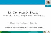 1 Unidad de Operación Regional y Contraloría Social L A C ONTRALORÍA S OCIAL Base de la Participación Ciudadana Edgar A. Andrade García.