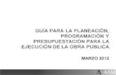 GUÍA PARA LA PLANEACIÓN, PROGRAMACIÓN Y PRESUPUESTACIÓN PARA LA EJECUCIÓN DE LA OBRA PÚBLICA MARZO 2012.