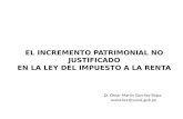 EL INCREMENTO PATRIMONIAL NO JUSTIFICADO EN LA LEY DEL IMPUESTO A LA RENTA Dr. Oscar Martín Sánchez Rojas osanchez@sunat.gob.pe.