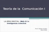 Teoría de la Comunicación I Prof. Rubén Kotler Abril 2012 LA ERA DIGITAL: Web 2.0 e Inteligencia colectiva.