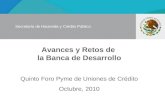 Avances y Retos de la Banca de Desarrollo Quinto Foro Pyme de Uniones de Crédito Octubre, 2010 Secretaría de Hacienda y Crédito Público.