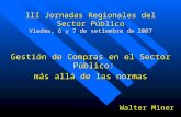 III Jornadas Regionales del Sector Público Viedma, 6 y 7 de setiembre de 2007 Gestión de Compras en el Sector Público: más allá de las normas Walter Miner.