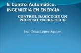 El Control Automático : INGENIERIA EN ENERGIA CONTROL BASICO DE UN PROCESO ENERGETICO Ing. César López Aguilar.