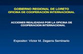 GOBIERNO REGIONAL DE LORETO OFICINA DE COOPERACIÓN INTERNACIONAL ACCIONES REALIZADAS POR LA OFICINA DE COOPERACION INTERNACIONAL Expositor: Víctor M. Zegarra.