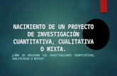 NACIMIENTO DE UN PROYECTO DE INVESTIGACIÓN CUANTITATIVA, CUALITATIVA O MIXTA.