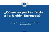 Delegación de la Unión Europea ante Colombia Sección Comercial ¿Cómo exportar fruta a la Unión Europea?