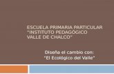 ESCUELA PRIMARIA PARTICULAR INSTITUTO PEDAGÓGICO VALLE DE CHALCO Diseña el cambio con: El Ecológico del Valle.