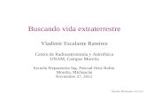 Morelia, Michoacán, 27/11/12 1 Buscando vida extraterrestre Vladimir Escalante Ramírez Centro de Radioastronomía y Astrofísica UNAM, Campus Morelia Escuela.