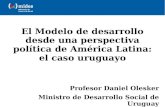 El Modelo de desarrollo desde una perspectiva política de América Latina: el caso uruguayo Profesor Daniel Olesker Ministro de Desarrollo Social de Uruguay.