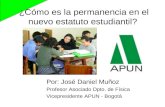 ¿Cómo es la permanencia en el nuevo estatuto estudiantil? Por: José Daniel Muñoz Profesor Asociado Dpto. de Física Vicepresidente APUN - Bogotá.
