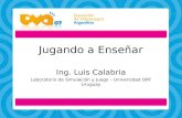 Jugando a Enseñar Ing. Luis Calabria Laboratorio de Simulación y Juego – Universidad ORT Uruguay.