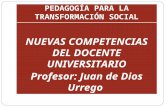 PEDAGOGÍA PARA LA TRANSFORMACIÓN SOCIAL NUEVAS COMPETENCIAS DEL DOCENTE UNIVERSITARIO Profesor: Juan de Dios Urrego.