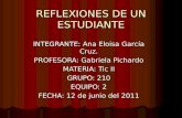 REFLEXIONES DE UN ESTUDIANTE INTEGRANTE: Ana Eloisa García Cruz. PROFESORA: Gabriela Pichardo MATERIA: Tic II GRUPO: 210 EQUIPO: 2 FECHA: 12 de junio del.